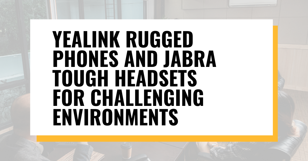 Yealink Rugged Phones and Jabra Tough Headsets for Challenging Environments